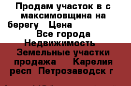 Продам участок в с.максимовщина на берегу › Цена ­ 1 000 000 - Все города Недвижимость » Земельные участки продажа   . Карелия респ.,Петрозаводск г.